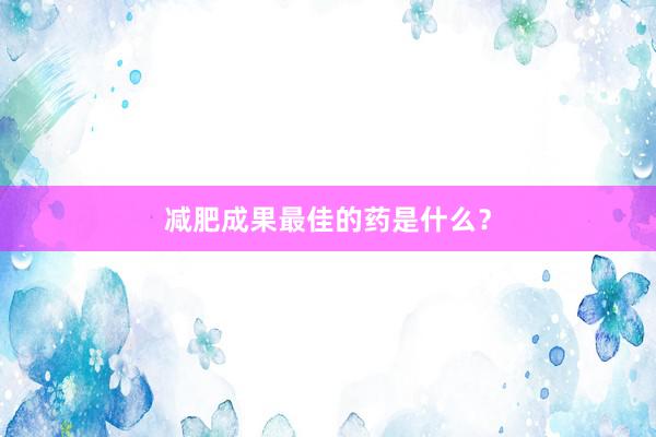 减肥成果最佳的药是什么？