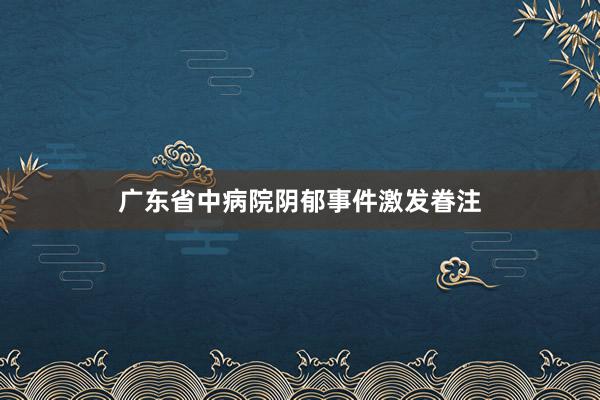 广东省中病院阴郁事件激发眷注