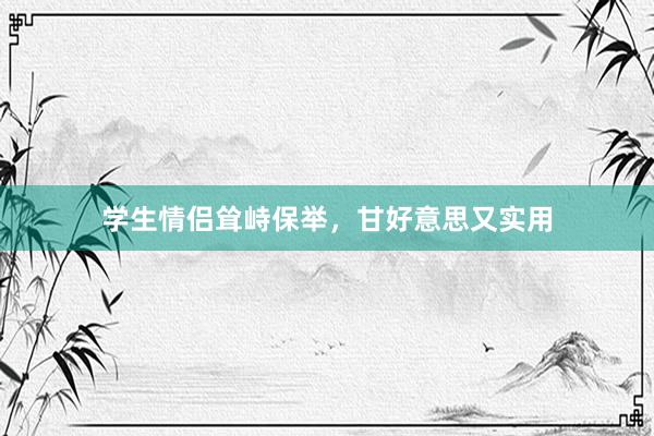 学生情侣耸峙保举，甘好意思又实用