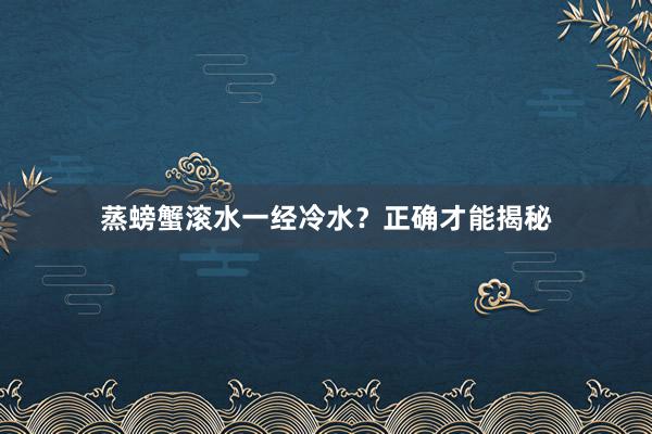 蒸螃蟹滚水一经冷水？正确才能揭秘