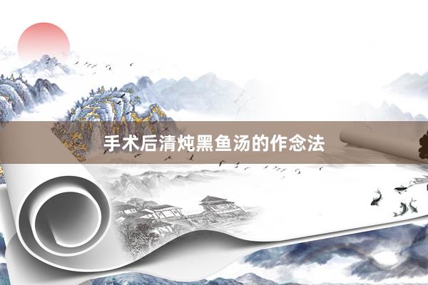 手术后清炖黑鱼汤的作念法