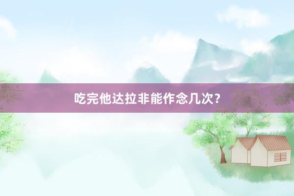 吃完他达拉非能作念几次？