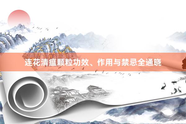 连花清瘟颗粒功效、作用与禁忌全通晓