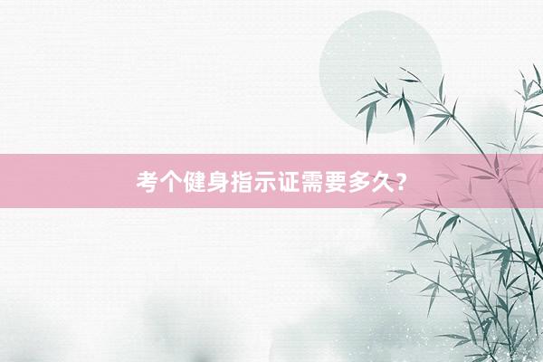 考个健身指示证需要多久？