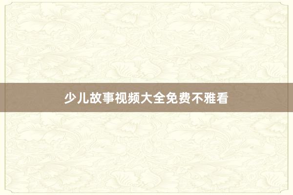 少儿故事视频大全免费不雅看