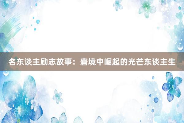 名东谈主励志故事:窘境中崛起的光芒东谈主生